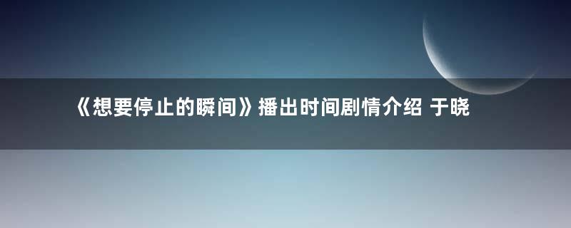 《想要停止的瞬间》播出时间剧情介绍 于晓光演什么角色